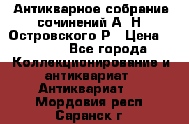 Антикварное собрание сочинений А. Н. Островского Р › Цена ­ 6 000 - Все города Коллекционирование и антиквариат » Антиквариат   . Мордовия респ.,Саранск г.